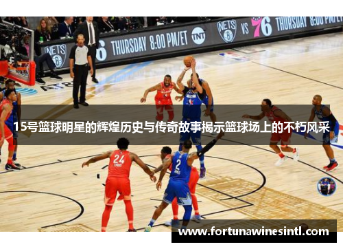 15号篮球明星的辉煌历史与传奇故事揭示篮球场上的不朽风采
